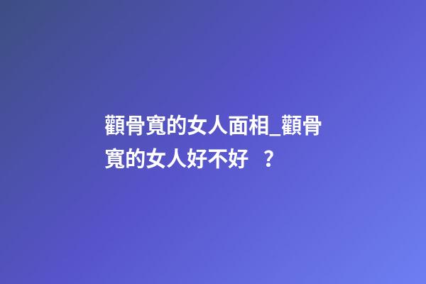 顴骨寬的女人面相_顴骨寬的女人好不好？